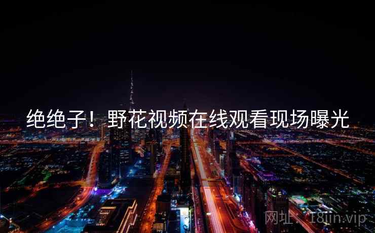 绝绝子!野花视频在线观看现场曝光 第1张 绝绝子!野花视频在线观看现场曝光 第1张