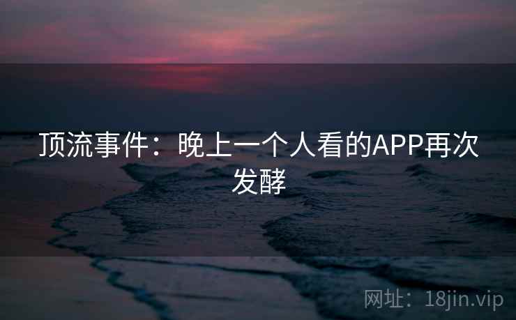 顶流事件:晚上一个人看的APP再次发酵 第2张 顶流事件:晚上一个人看的APP再次发酵 第2张