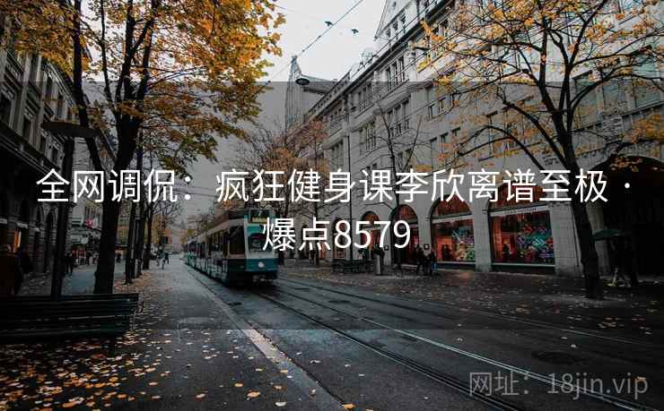 全网调侃:疯狂健身课李欣离谱至极 · 爆点8579