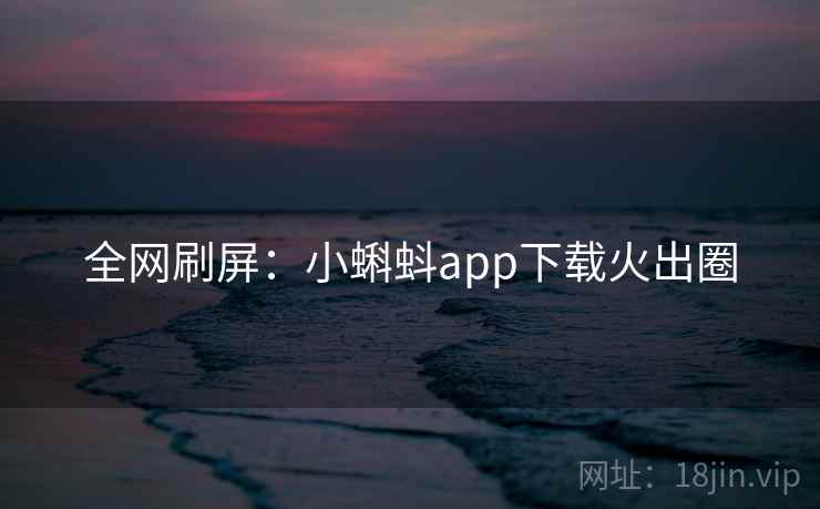全网刷屏:小蝌蚪app下载火出圈