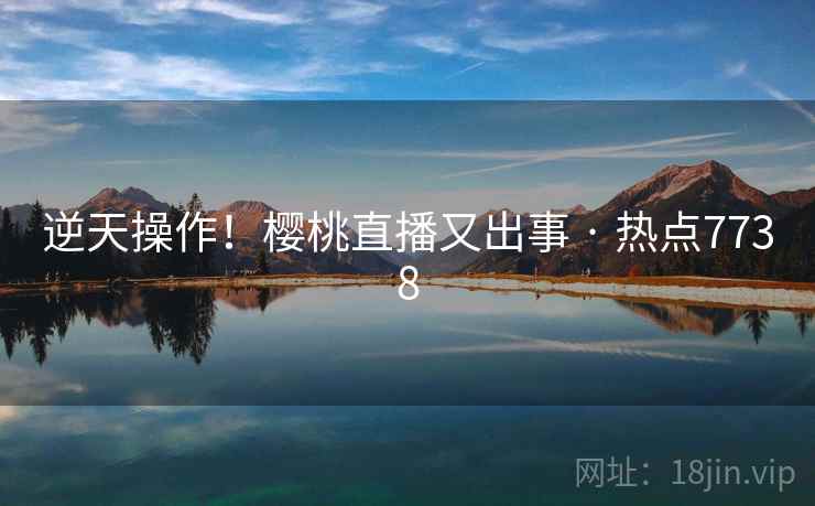 逆天操作!樱桃直播又出事 · 热点7738