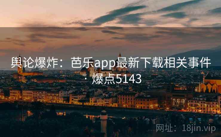 舆论爆炸:芭乐app最新下载相关事件 · 爆点5143 第2张 舆论爆炸:芭乐app最新下载相关事件 · 爆点5143 第2张