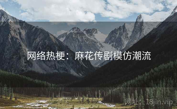 网络热梗：麻花传剧模仿潮流