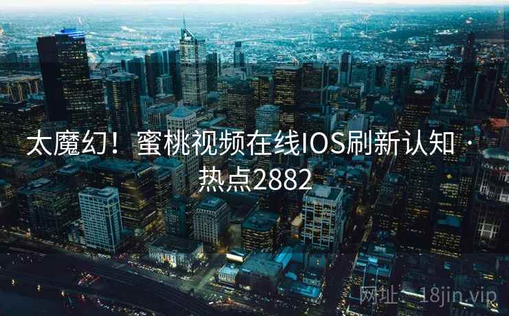 太魔幻!蜜桃视频在线IOS刷新认知 · 热点2882