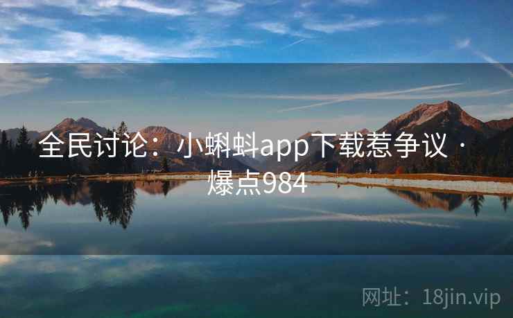 全民讨论:小蝌蚪app下载惹争议 · 爆点984