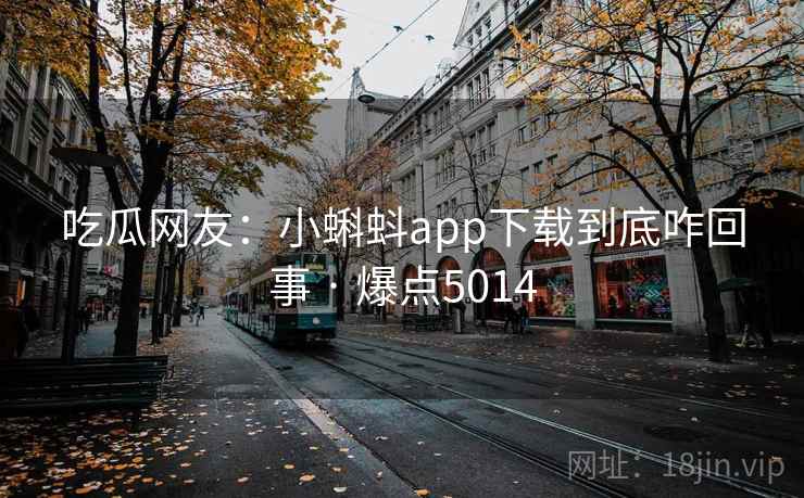 吃瓜网友:小蝌蚪app下载到底咋回事 · 爆点5014
