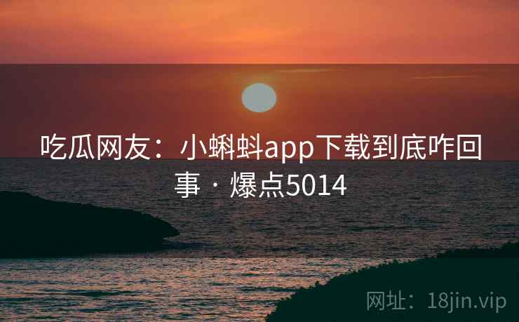 吃瓜网友:小蝌蚪app下载到底咋回事 · 爆点5014