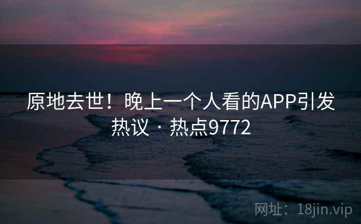 原地去世!晚上一个人看的APP引发热议 · 热点9772