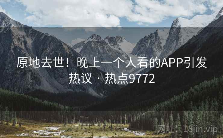 原地去世!晚上一个人看的APP引发热议 · 热点9772