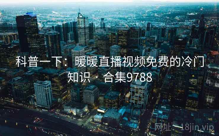 科普一下:暖暖直播视频免费的冷门知识 · 合集9788