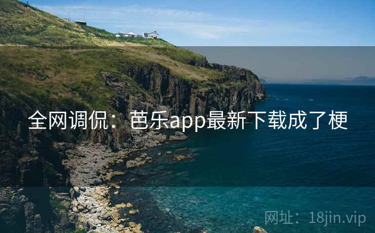 全网调侃:芭乐app最新下载成了梗