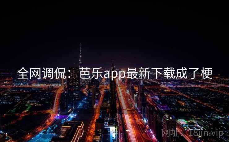 全网调侃:芭乐app最新下载成了梗