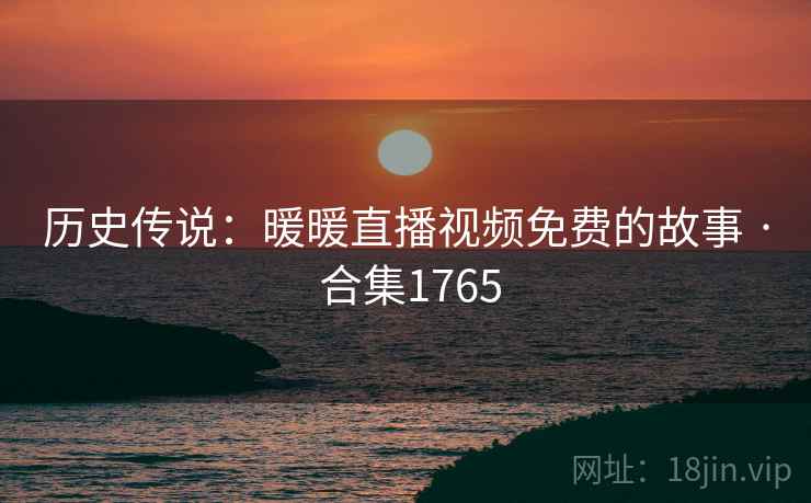 历史传说:暖暖直播视频免费的故事 · 合集1765