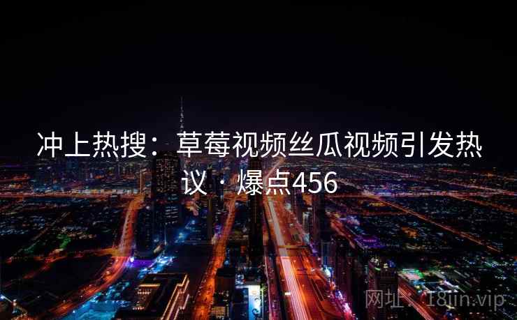 冲上热搜:草莓视频丝瓜视频引发热议 · 爆点456