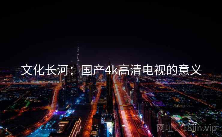 文化长河:国产4k高清电视的意义