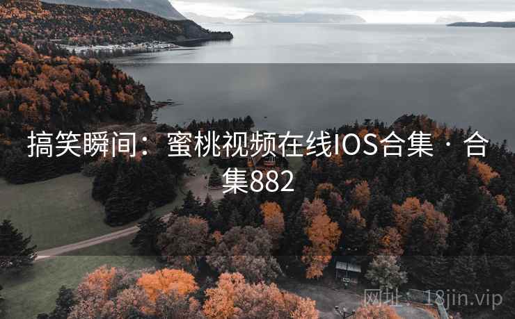 搞笑瞬间:蜜桃视频在线IOS合集 · 合集882