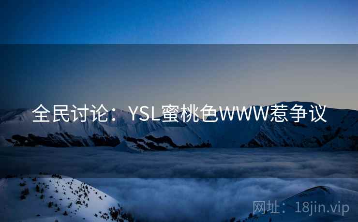 全民讨论:YSL蜜桃色WWW惹争议