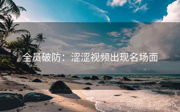 全员破防:涩涩视频出现名场面