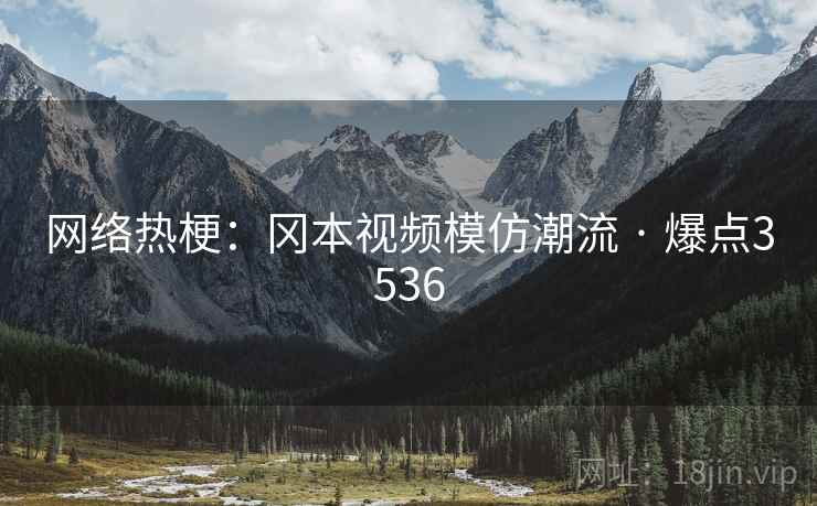 网络热梗:冈本视频模仿潮流 · 爆点3536