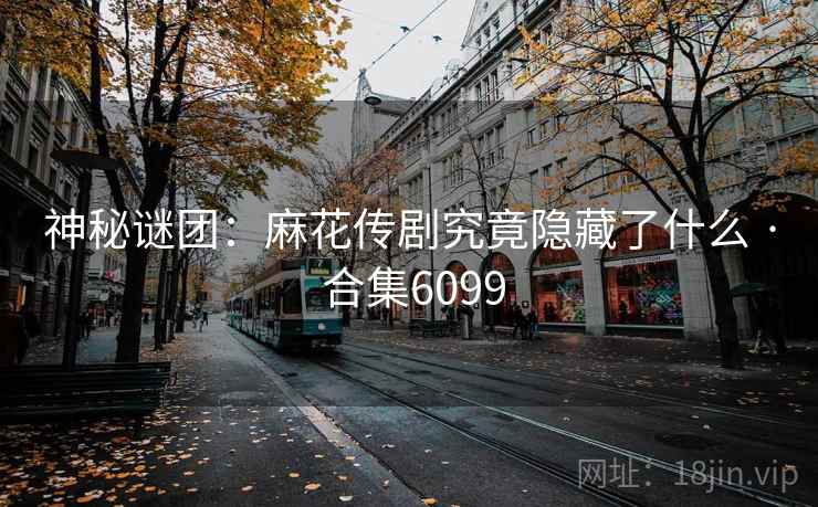 神秘谜团:麻花传剧究竟隐藏了什么 · 合集6099 第2张 神秘谜团:麻花传剧究竟隐藏了什么 · 合集6099 第2张