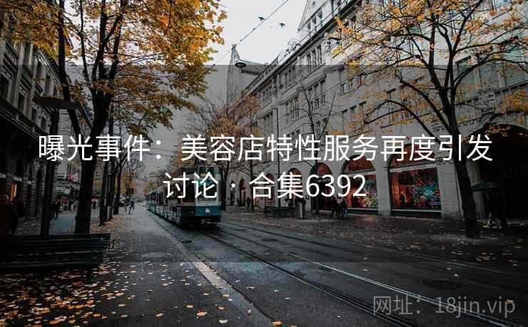 曝光事件:美容店特性服务再度引发讨论 · 合集6392
