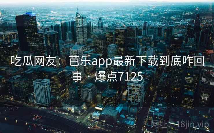 吃瓜网友:芭乐app最新下载到底咋回事 · 爆点7125