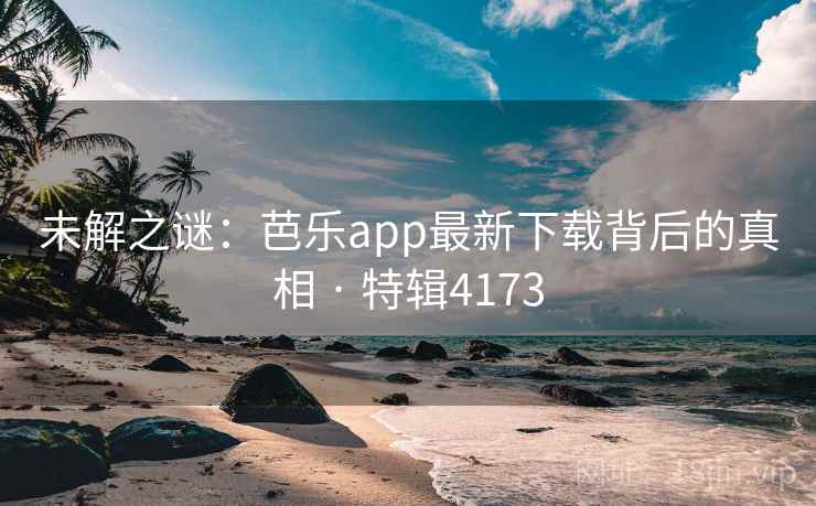 未解之谜:芭乐app最新下载背后的真相 · 特辑4173