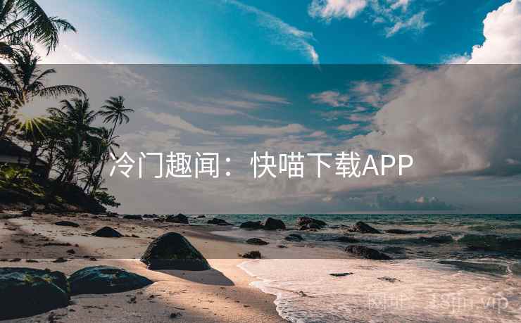 冷门趣闻：快喵下载APP