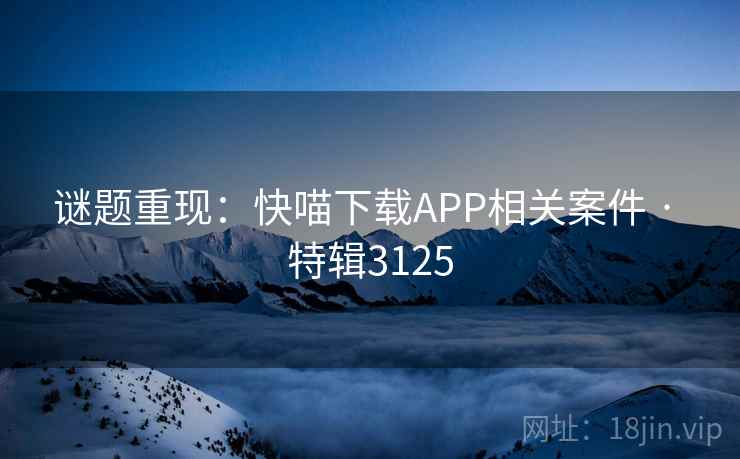 谜题重现:快喵下载APP相关案件 · 特辑3125