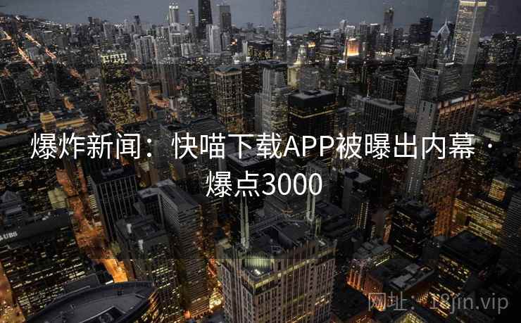 爆炸新闻:快喵下载APP被曝出内幕 · 爆点3000