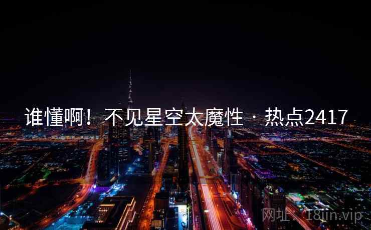 谁懂啊!不见星空太魔性 · 热点2417