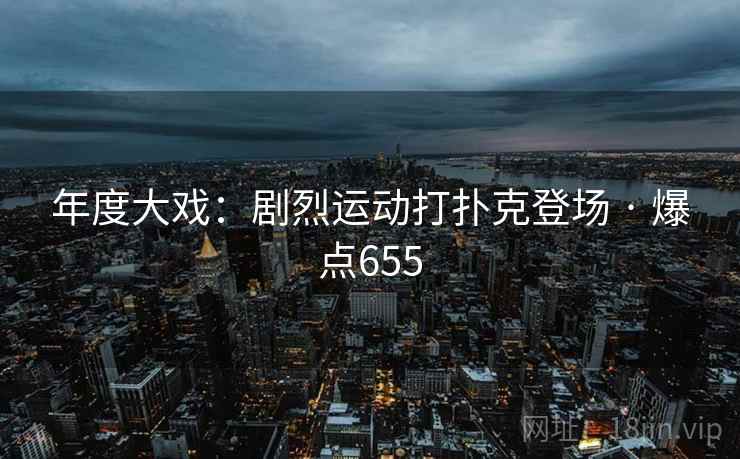 年度大戏:剧烈运动打扑克登场 · 爆点655