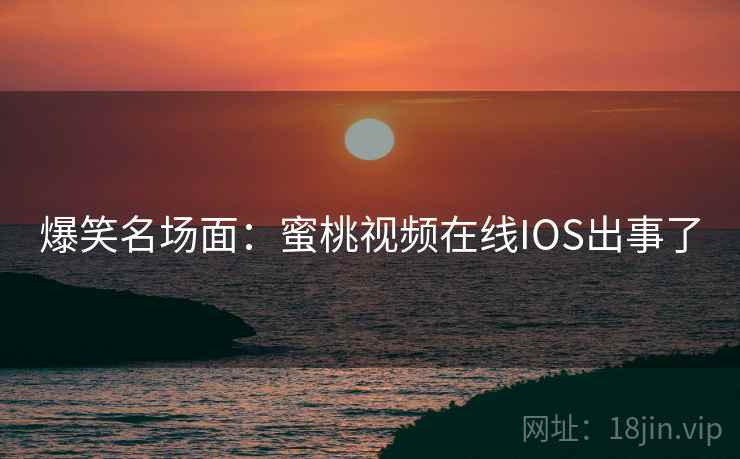 爆笑名场面:蜜桃视频在线IOS出事了