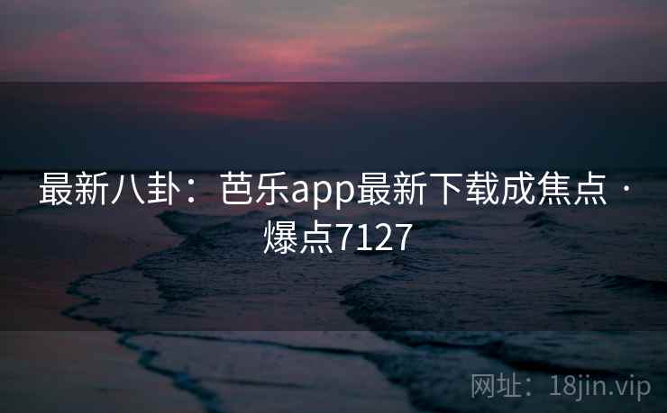 最新八卦：芭乐app最新下载成焦点 · 爆点7127  第2张