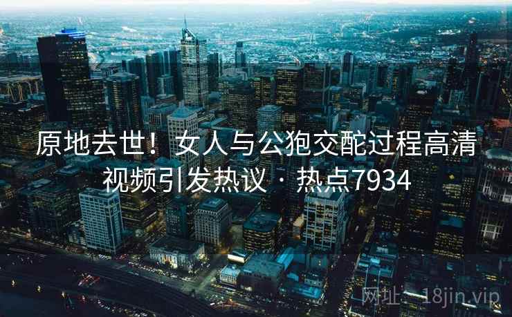 原地去世!女人与公狍交酡过程高清视频引发热议 · 热点7934 第2张 原地去世!女人与公狍交酡过程高清视频引发热议 · 热点7934 第2张