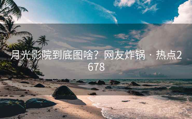 月光影院到底图啥?网友炸锅 · 热点2678
