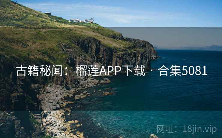 古籍秘闻：榴莲APP下载 · 合集5081